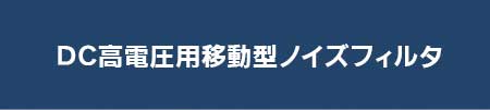 DC高電圧用移動型ノイズフィルタ 資料ダウンロード